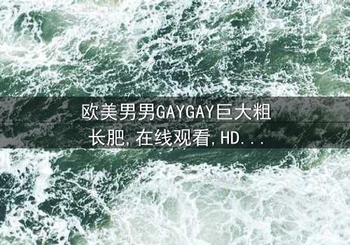 《欧美男男GAYGAY巨大粗长肥》- 免费在线观看 - HD中字第3集