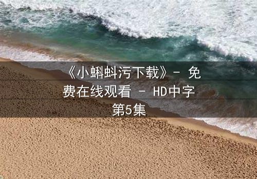 《小蝌蚪污下载》- 免费在线观看 - HD中字第5集