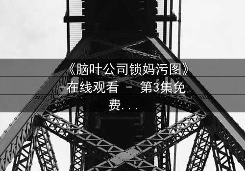 《脑叶公司锁妈污图》-在线观看 - 第3集免费1080P超清